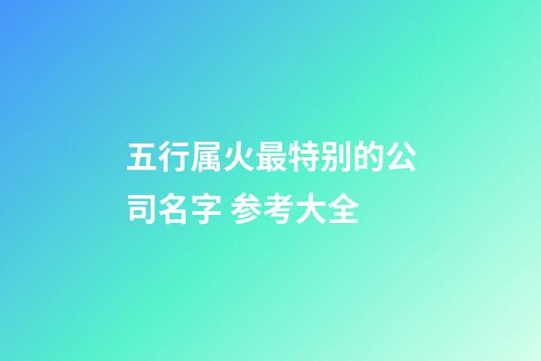 五行属火最特别的公司名字 参考大全-第1张-公司起名-玄机派